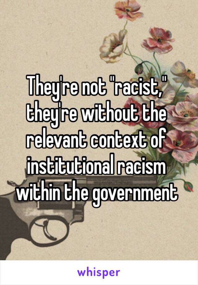 They're not "racist,"
they're without the relevant context of institutional racism 
within the government