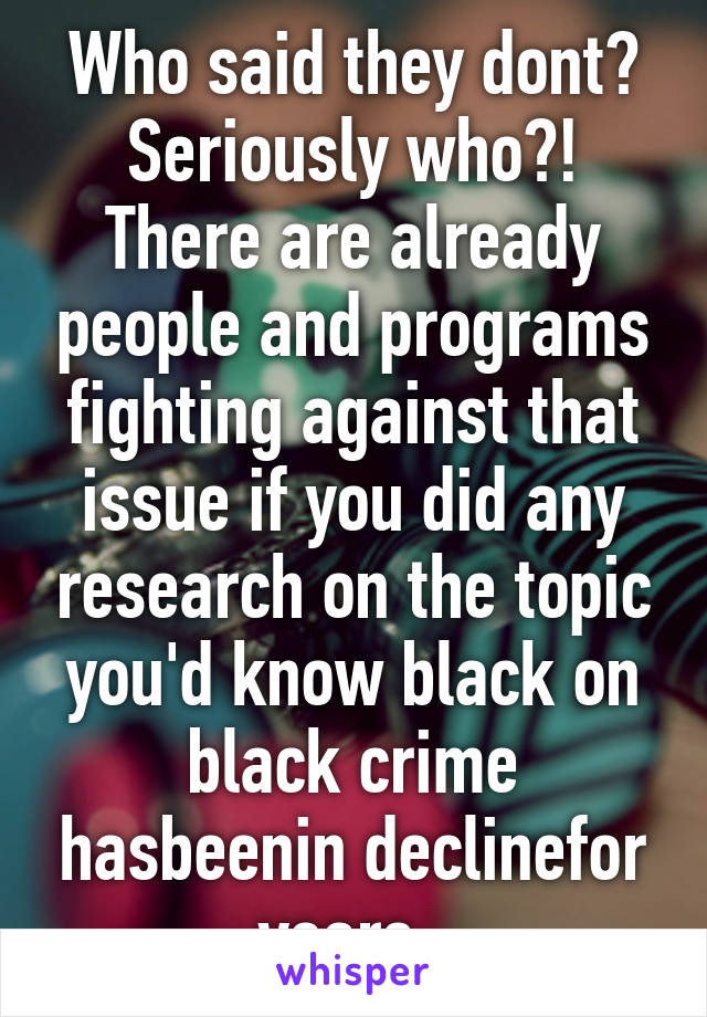 Who said they dont? Seriously who?! There are already people and programs fighting against that issue if you did any research on the topic you'd know black on black crime hasbeenin declinefor years. 