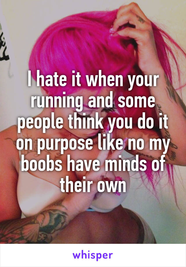 I hate it when your running and some people think you do it on purpose like no my boobs have minds of their own