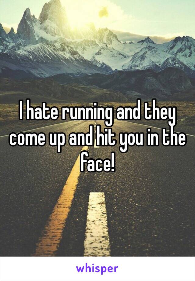 I hate running and they come up and hit you in the face!