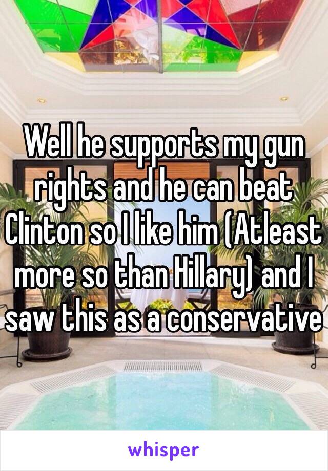 Well he supports my gun rights and he can beat Clinton so I like him (Atleast more so than Hillary) and I saw this as a conservative 