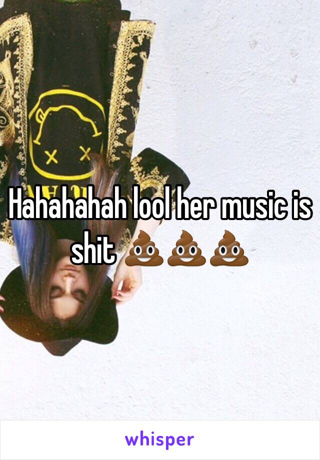 Hahahahah lool her music is shit 💩💩💩