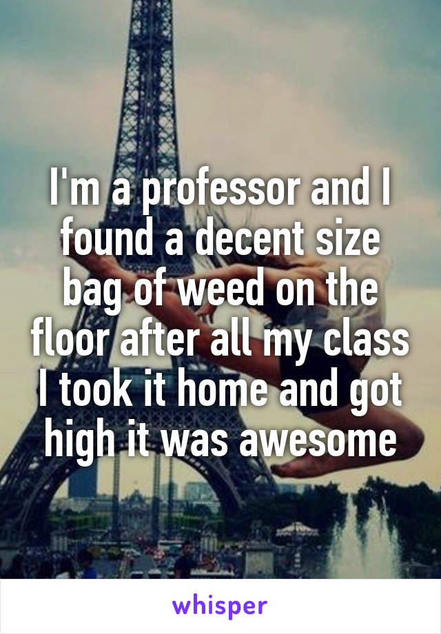 I'm a professor and I found a decent size bag of weed on the floor after all my class I took it home and got high it was awesome