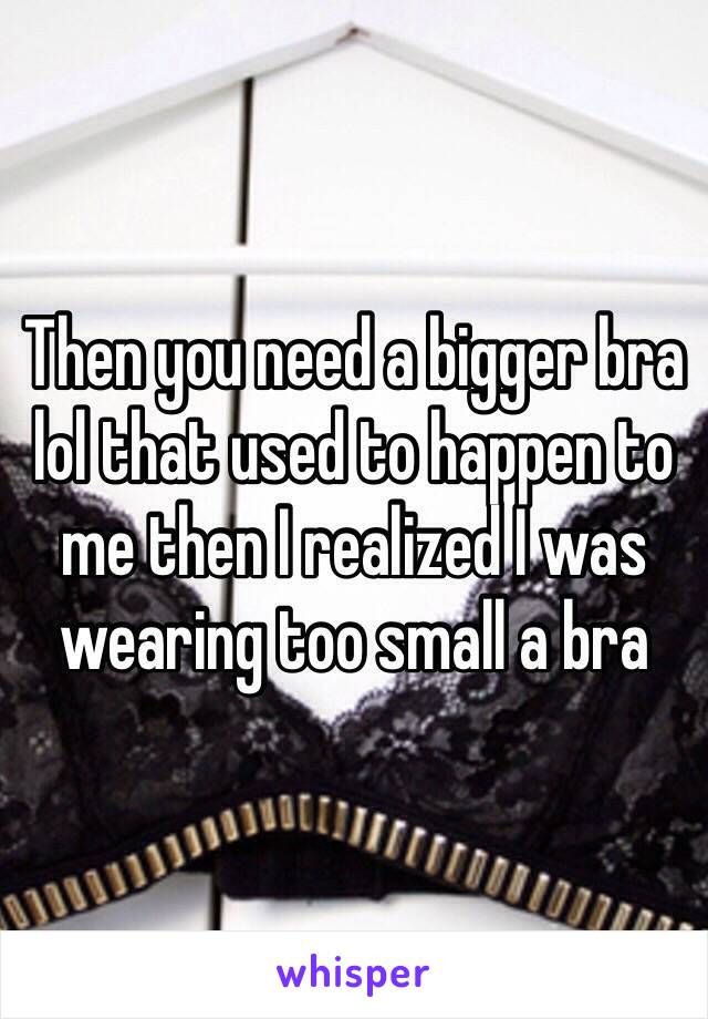 Then you need a bigger bra lol that used to happen to me then I realized I was wearing too small a bra