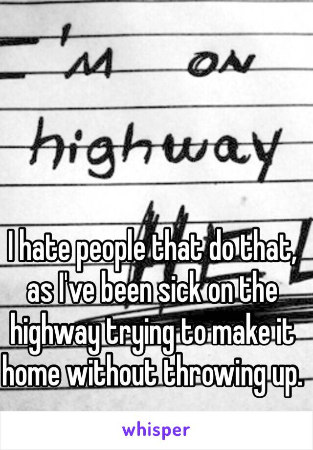I hate people that do that, as I've been sick on the highway trying to make it home without throwing up.