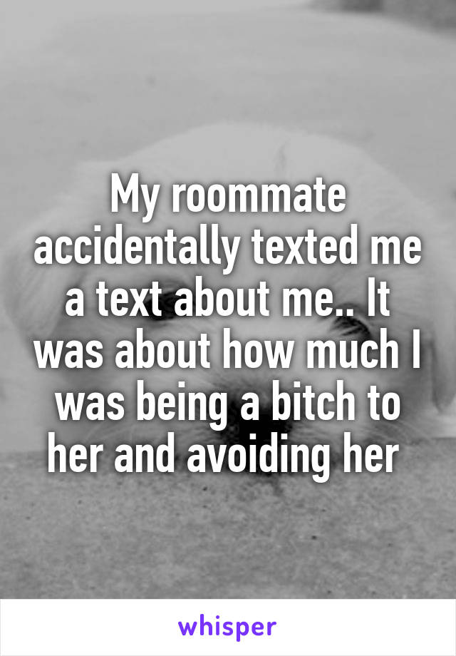 My roommate accidentally texted me a text about me.. It was about how much I was being a bitch to her and avoiding her 