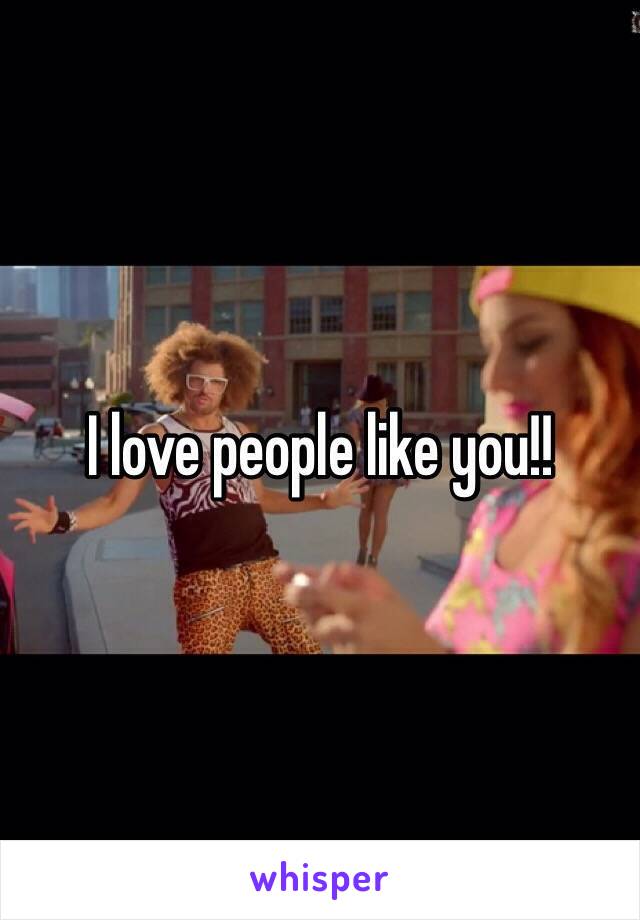 I love people like you!!