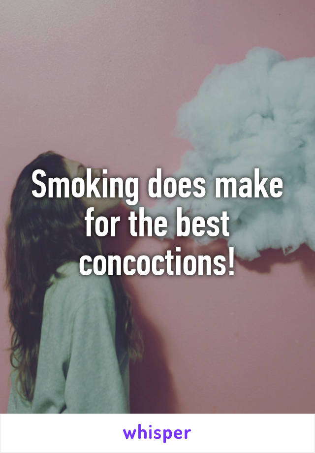 Smoking does make for the best concoctions!