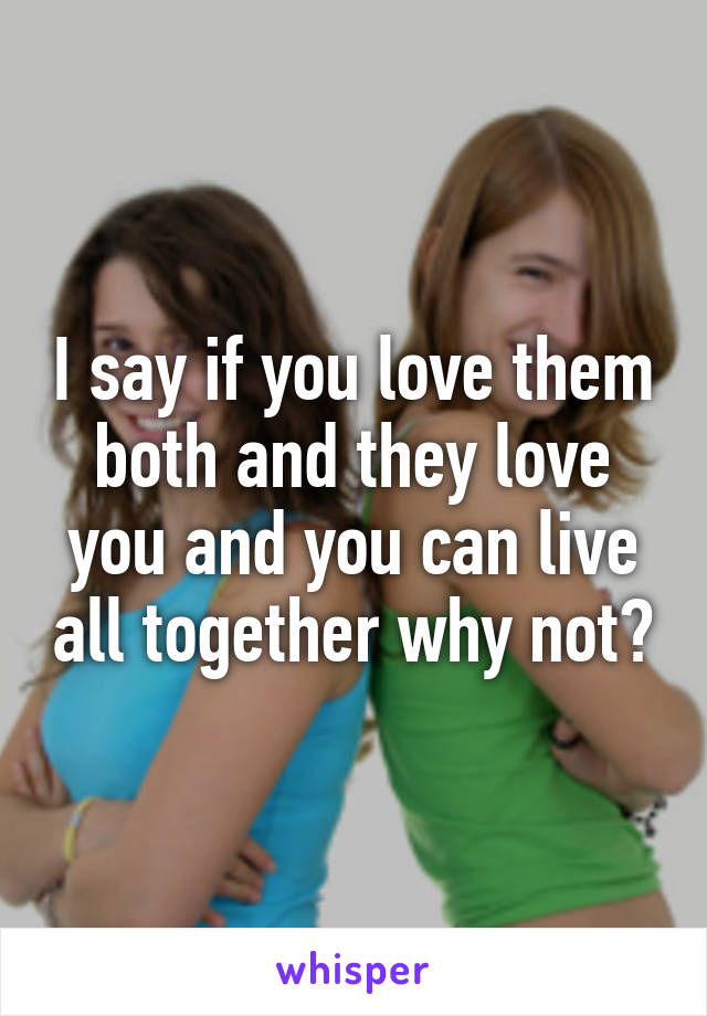 I say if you love them both and they love you and you can live all together why not?