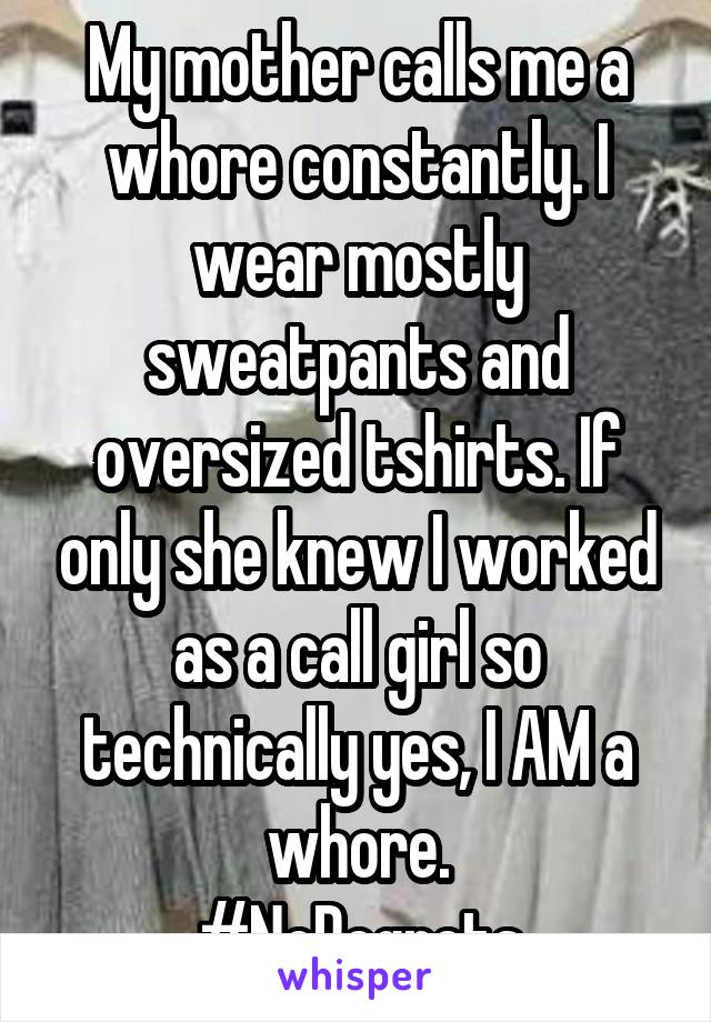 My mother calls me a whore constantly. I wear mostly sweatpants and oversized tshirts. If only she knew I worked as a call girl so technically yes, I AM a whore.
#NoRegrets
