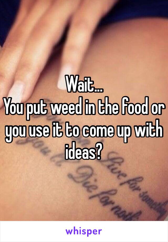 Wait...
You put weed in the food or you use it to come up with ideas?