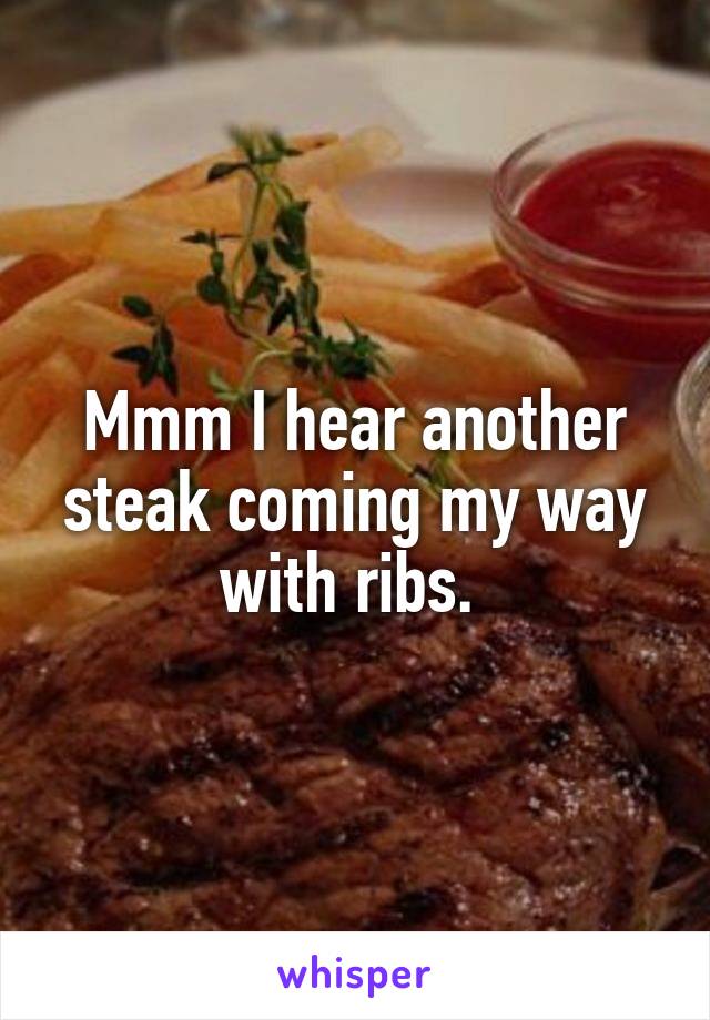 Mmm I hear another steak coming my way with ribs. 