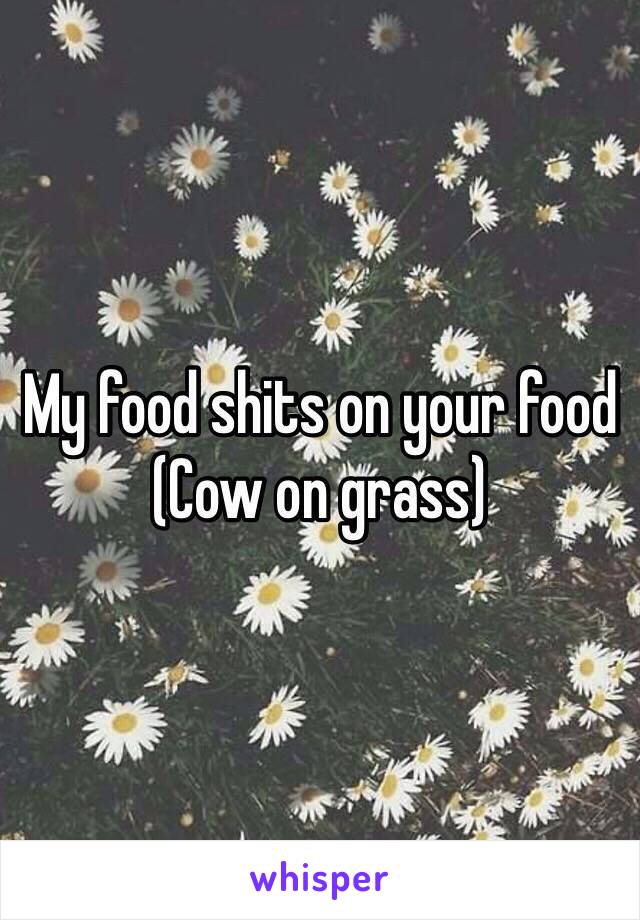 My food shits on your food
(Cow on grass)