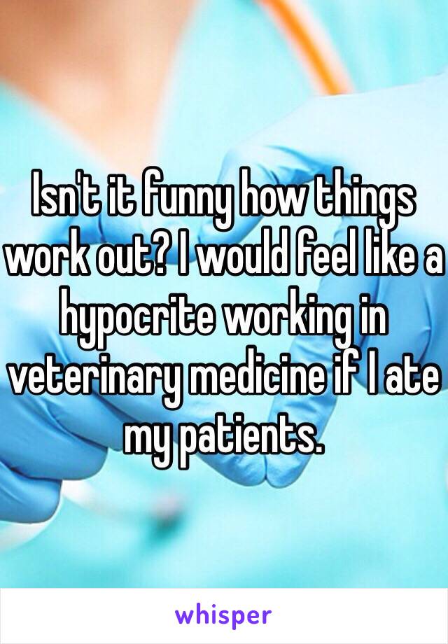 Isn't it funny how things work out? I would feel like a hypocrite working in veterinary medicine if I ate my patients. 