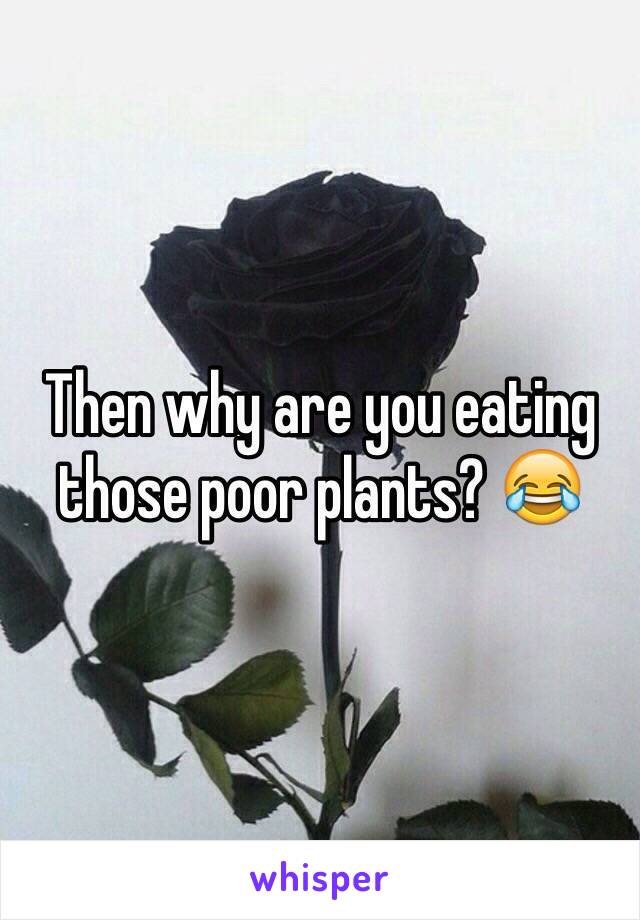 Then why are you eating those poor plants? 😂