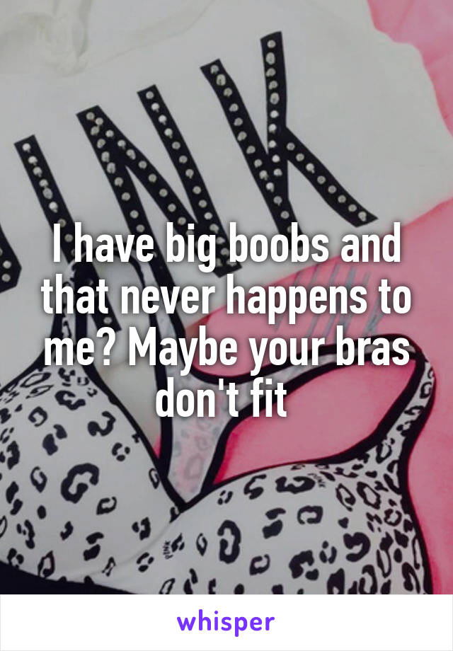 I have big boobs and that never happens to me? Maybe your bras don't fit 