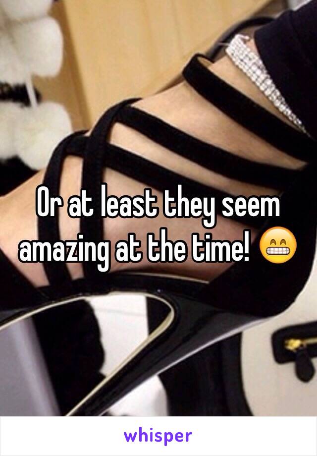 Or at least they seem amazing at the time! 😁