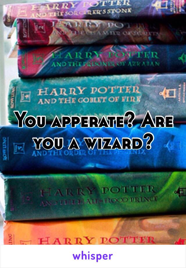 You apperate? Are you a wizard? 