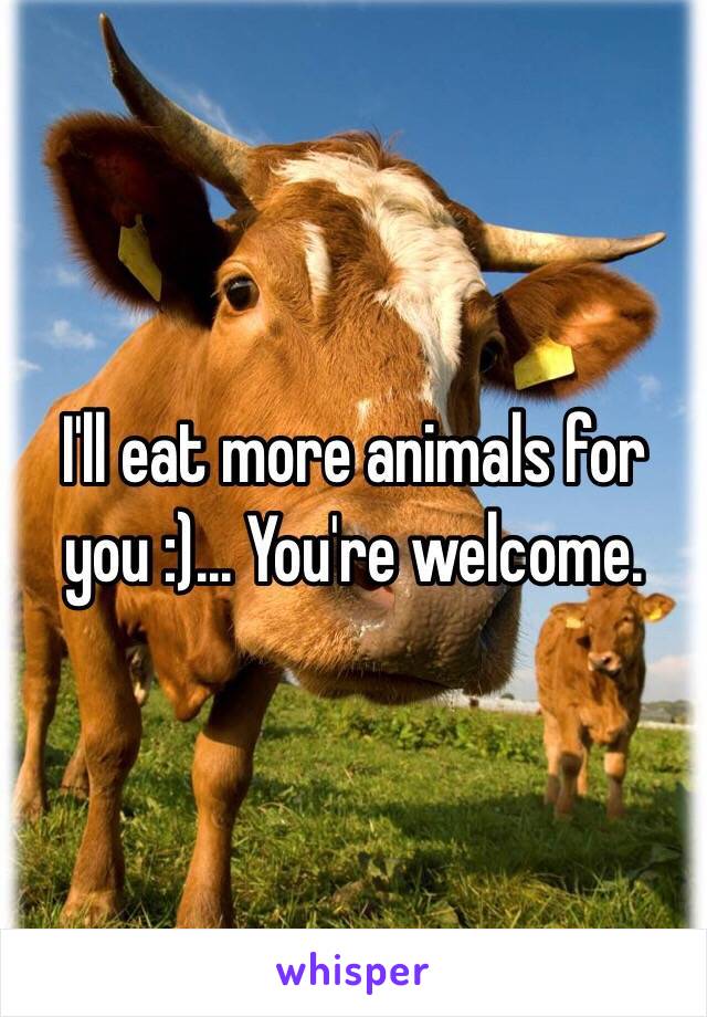 I'll eat more animals for you :)... You're welcome. 