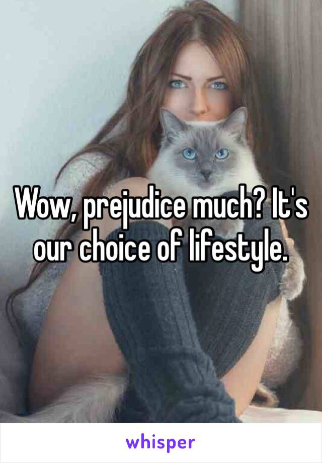 Wow, prejudice much? It's our choice of lifestyle.