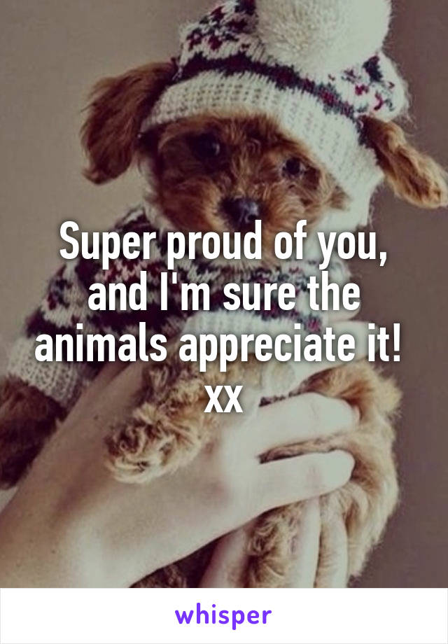 Super proud of you, and I'm sure the animals appreciate it!  xx