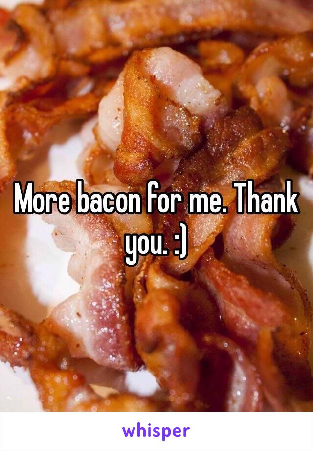 More bacon for me. Thank you. :)