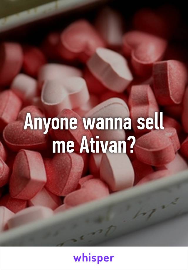 Anyone wanna sell me Ativan?