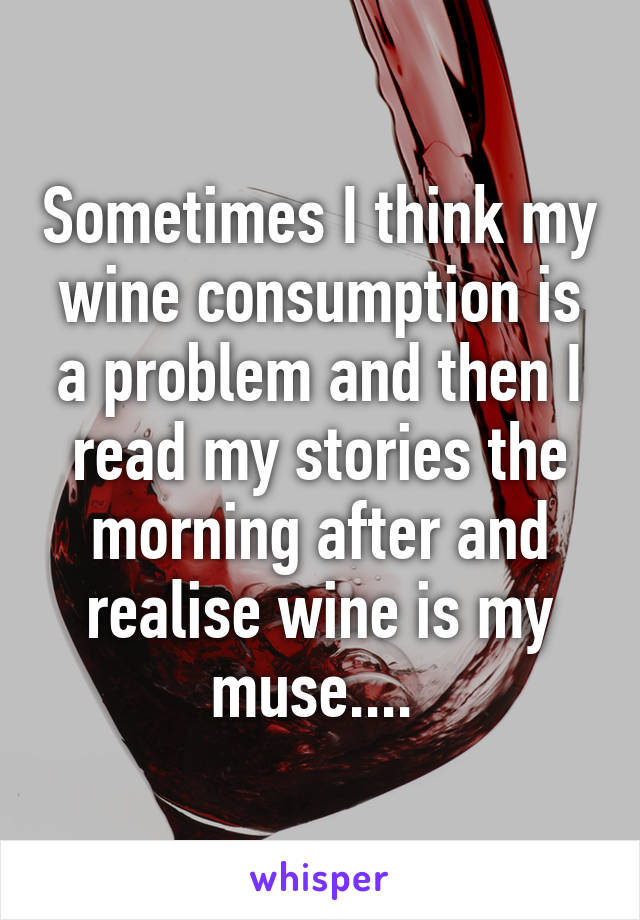 Sometimes I think my wine consumption is a problem and then I read my stories the morning after and realise wine is my muse.... 