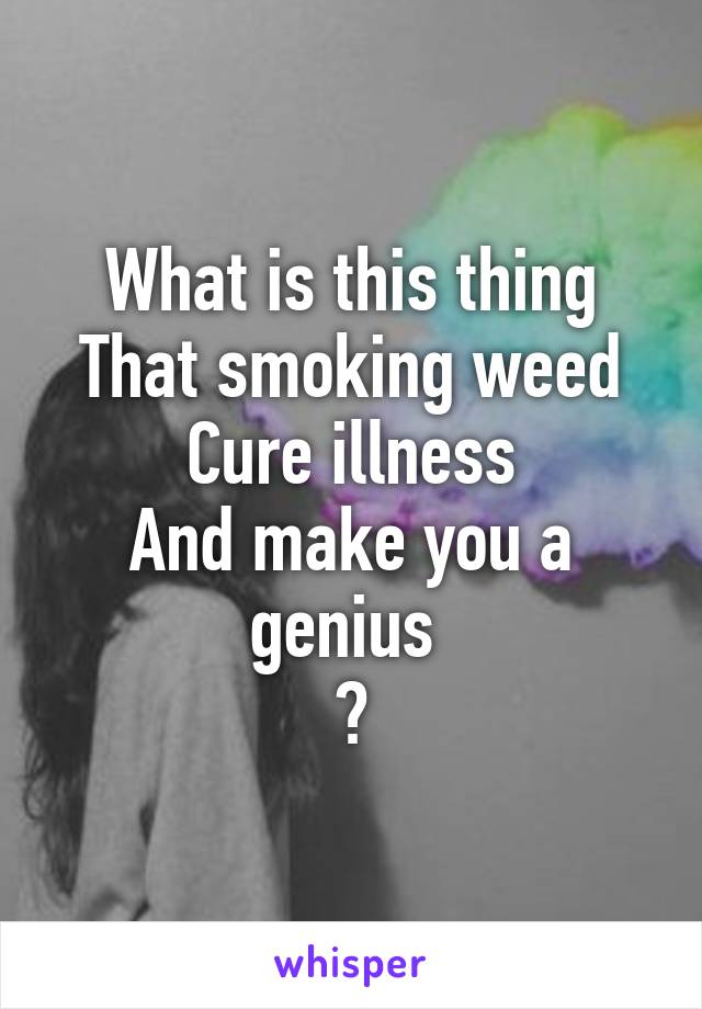 What is this thing
That smoking weed
Cure illness
And make you a genius 
?