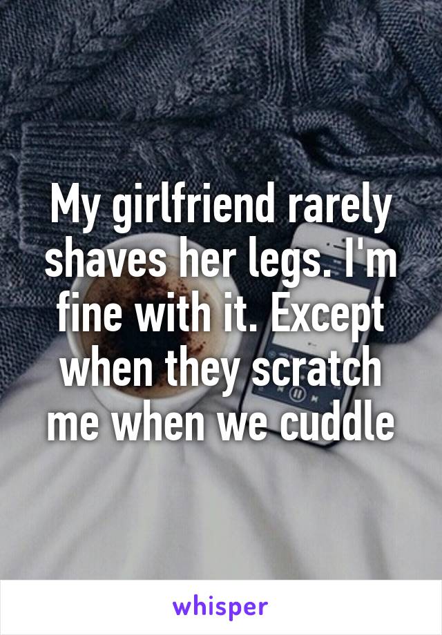 My girlfriend rarely shaves her legs. I'm fine with it. Except when they scratch me when we cuddle
