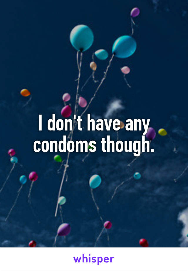 I don't have any condoms though.