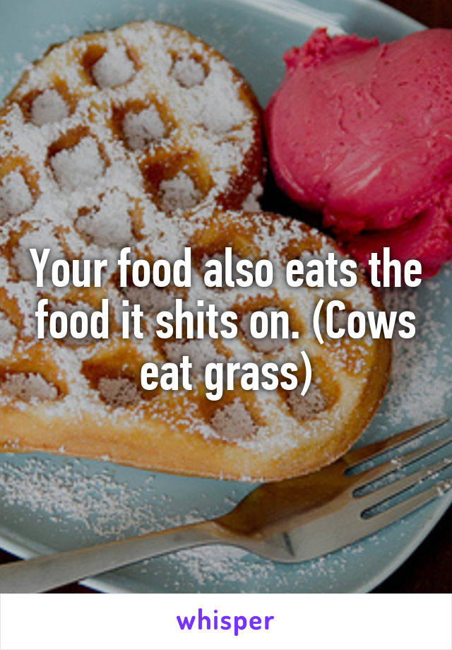 Your food also eats the food it shits on. (Cows eat grass)