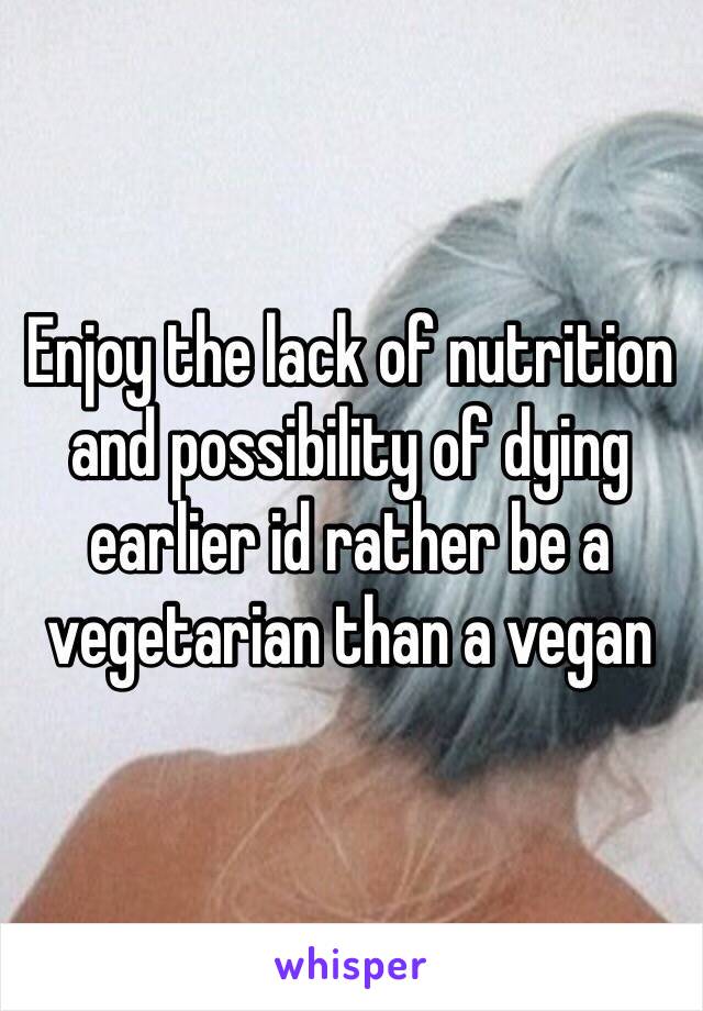 Enjoy the lack of nutrition and possibility of dying earlier id rather be a vegetarian than a vegan 