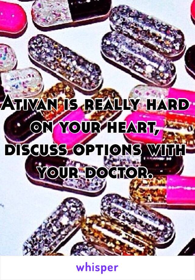 Ativan is really hard on your heart, discuss options with your doctor. 