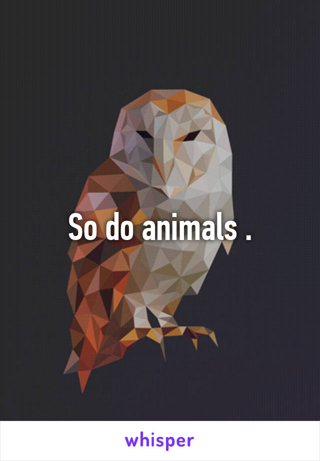 So do animals .