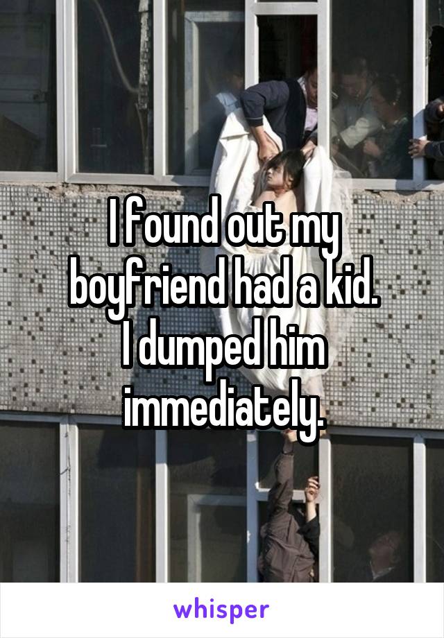 I found out my boyfriend had a kid.
I dumped him immediately.