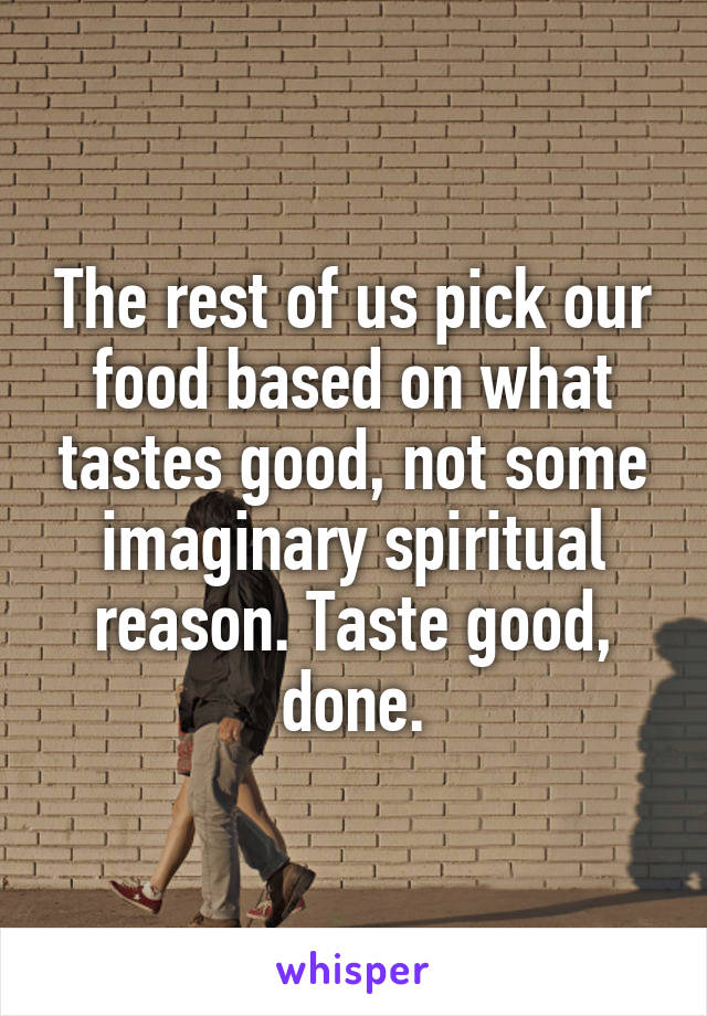 The rest of us pick our food based on what tastes good, not some imaginary spiritual reason. Taste good, done.