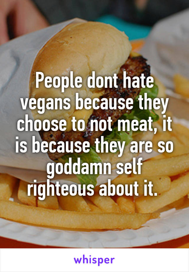 People dont hate vegans because they choose to not meat, it is because they are so goddamn self righteous about it. 
