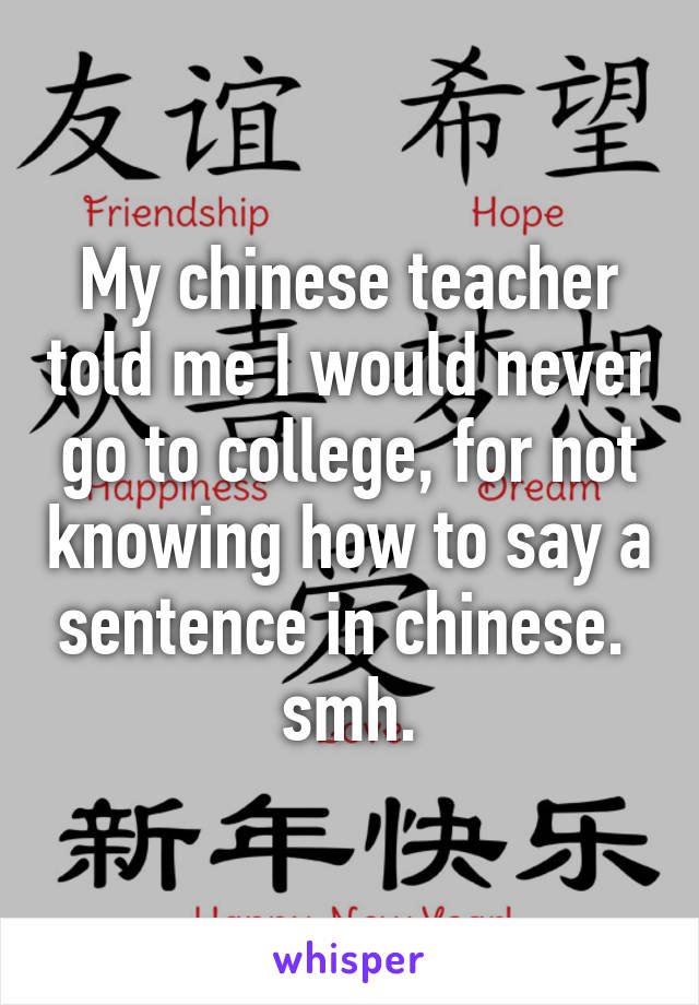 My chinese teacher told me I would never go to college, for not knowing how to say a sentence in chinese. 
smh.