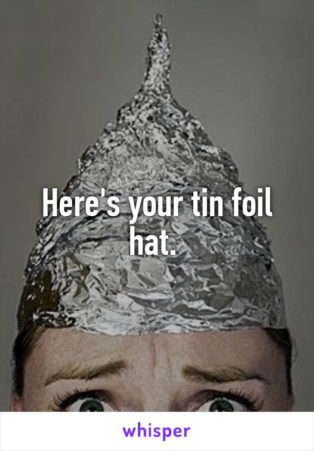 Here's your tin foil hat. 