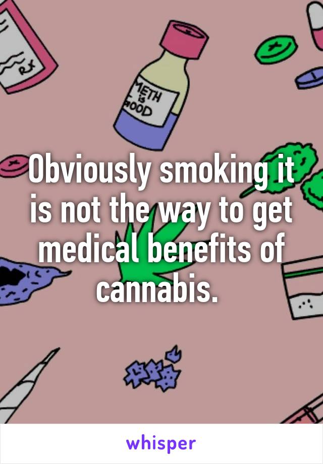 Obviously smoking it is not the way to get medical benefits of cannabis. 