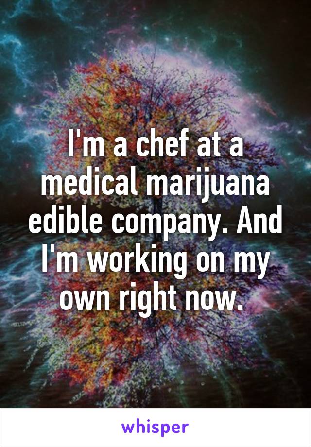 I'm a chef at a medical marijuana edible company. And I'm working on my own right now. 