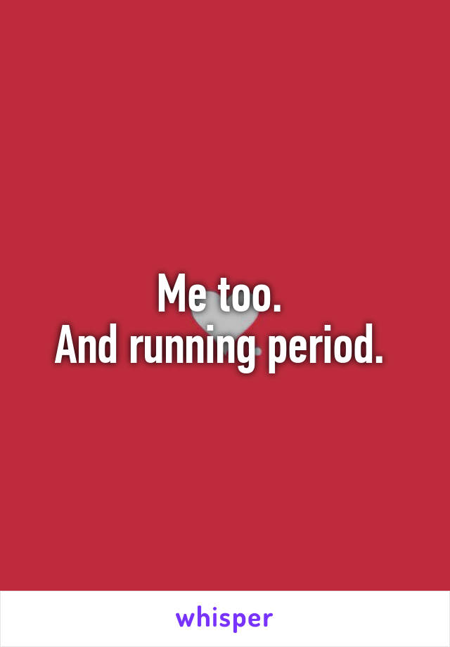 Me too. 
And running period. 