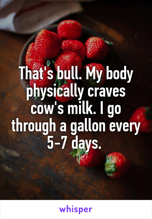 That's bull. My body physically craves cow's milk. I go through a gallon every 5-7 days. 