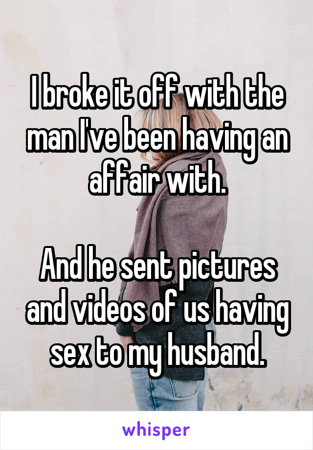 I broke it off with the man I've been having an affair with.

And he sent pictures and videos of us having sex to my husband.