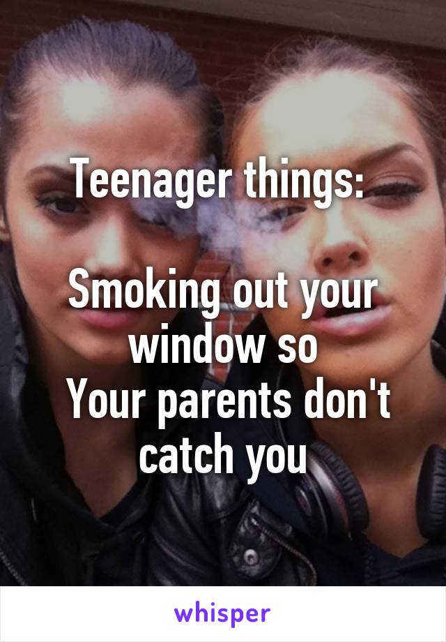 Teenager things: 

Smoking out your window so
 Your parents don't catch you