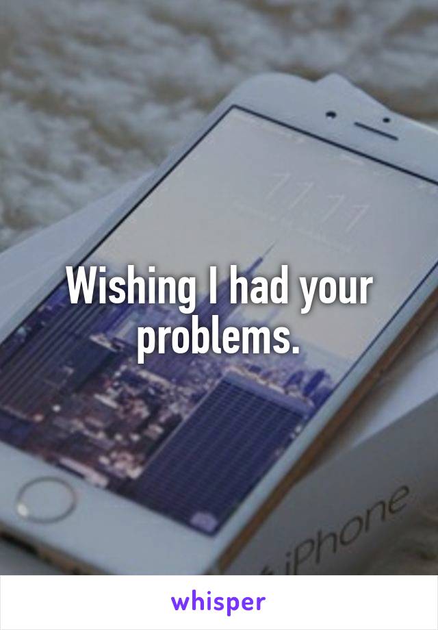 Wishing I had your problems.