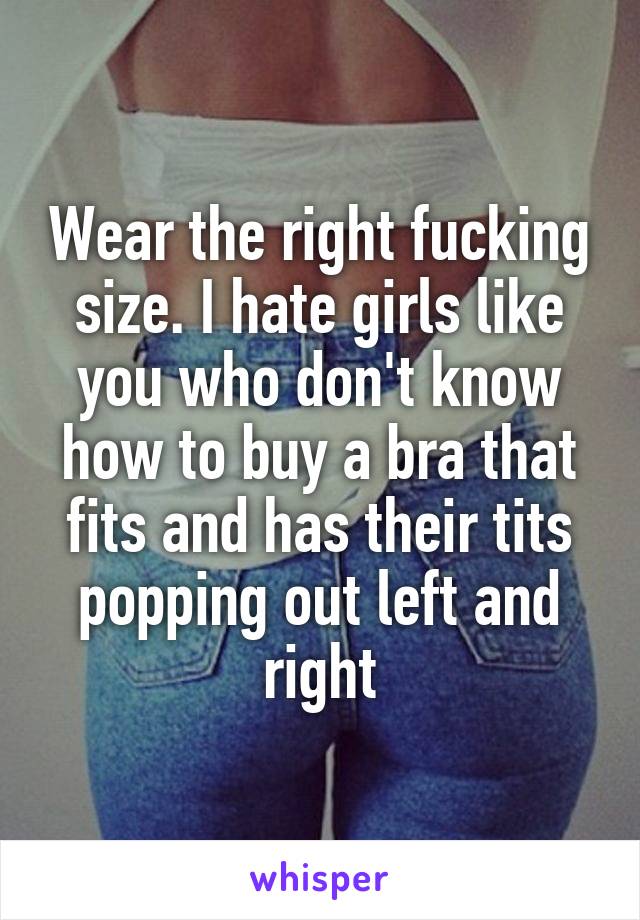 Wear the right fucking size. I hate girls like you who don't know how to buy a bra that fits and has their tits popping out left and right