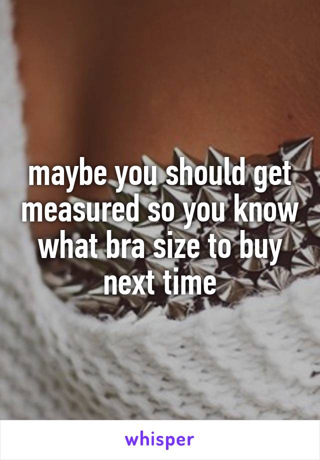 maybe you should get measured so you know what bra size to buy next time