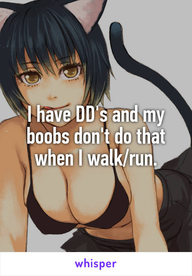 I have DD's and my boobs don't do that when I walk/run.